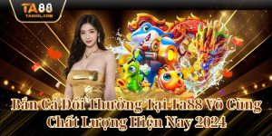 Bắn Cá Đổi Thưởng Tại Ta88 Vô Cùng Chất Lượng Hiện Nay 2024